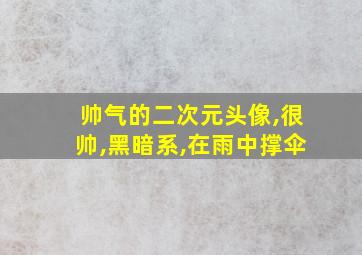 帅气的二次元头像,很帅,黑暗系,在雨中撑伞