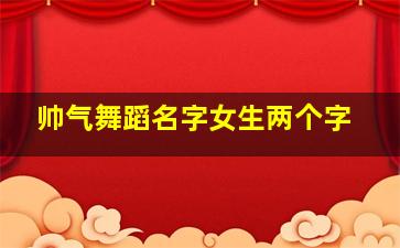 帅气舞蹈名字女生两个字