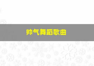 帅气舞蹈歌曲