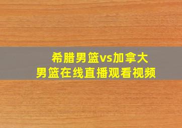 希腊男篮vs加拿大男篮在线直播观看视频