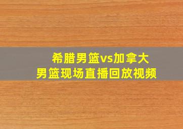 希腊男篮vs加拿大男篮现场直播回放视频