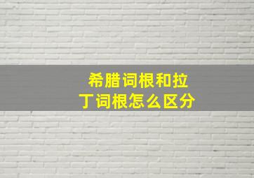 希腊词根和拉丁词根怎么区分