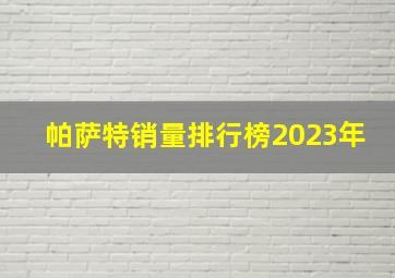 帕萨特销量排行榜2023年