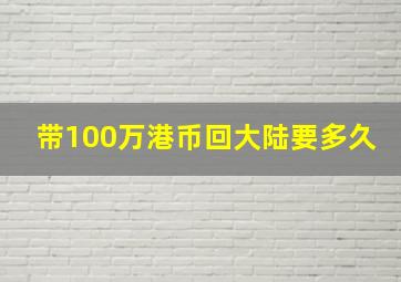 带100万港币回大陆要多久