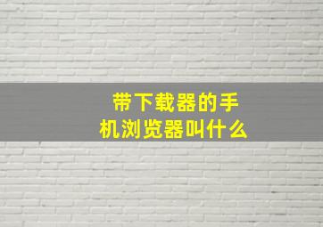 带下载器的手机浏览器叫什么