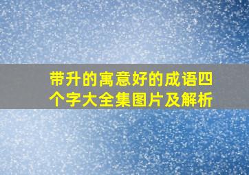 带升的寓意好的成语四个字大全集图片及解析