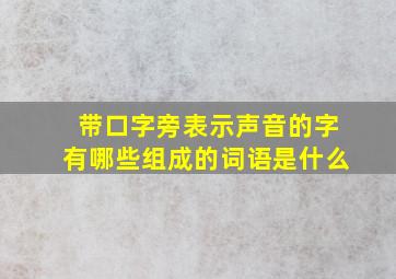 带口字旁表示声音的字有哪些组成的词语是什么