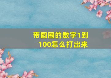 带圆圈的数字1到100怎么打出来