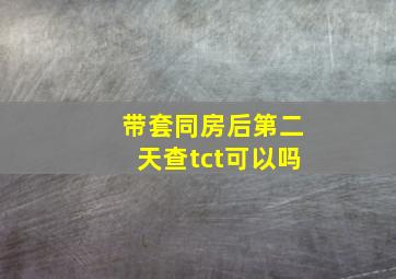 带套同房后第二天查tct可以吗