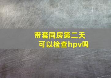 带套同房第二天可以检查hpv吗