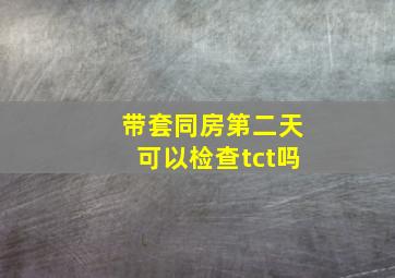 带套同房第二天可以检查tct吗