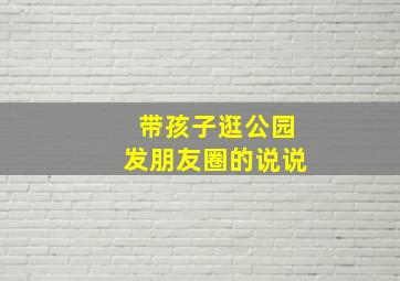 带孩子逛公园发朋友圈的说说