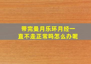 带完曼月乐环月经一直不走正常吗怎么办呢