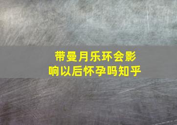 带曼月乐环会影响以后怀孕吗知乎