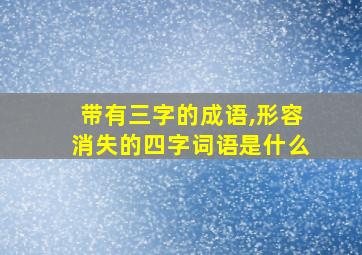 带有三字的成语,形容消失的四字词语是什么