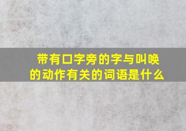 带有口字旁的字与叫唤的动作有关的词语是什么