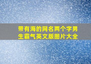 带有海的网名两个字男生霸气英文版图片大全