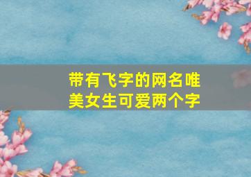 带有飞字的网名唯美女生可爱两个字