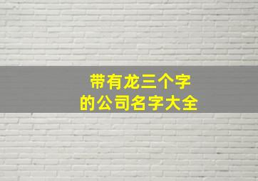 带有龙三个字的公司名字大全