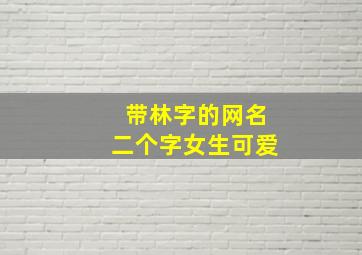 带林字的网名二个字女生可爱