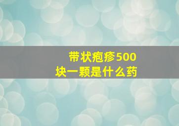 带状疱疹500块一颗是什么药