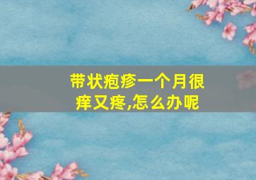 带状疱疹一个月很痒又疼,怎么办呢