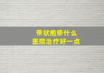 带状疱疹什么医院治疗好一点