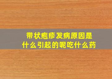 带状疱疹发病原因是什么引起的呢吃什么药