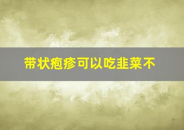 带状疱疹可以吃韭菜不