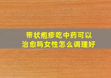 带状疱疹吃中药可以治愈吗女性怎么调理好