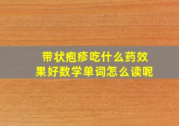 带状疱疹吃什么药效果好数学单词怎么读呢