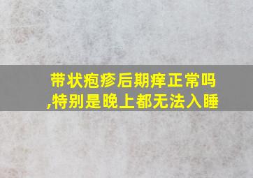 带状疱疹后期痒正常吗,特别是晚上都无法入睡