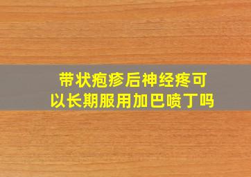 带状疱疹后神经疼可以长期服用加巴喷丁吗