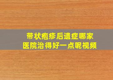 带状疱疹后遗症哪家医院治得好一点呢视频