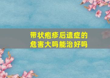 带状疱疹后遗症的危害大吗能治好吗