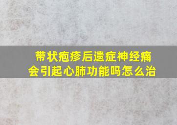 带状疱疹后遗症神经痛会引起心肺功能吗怎么治