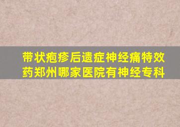 带状疱疹后遗症神经痛特效药郑州哪家医院有神经专科