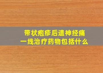 带状疱疹后遗神经痛一线治疗药物包括什么