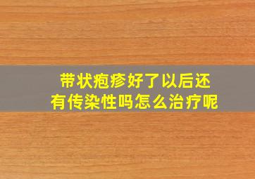 带状疱疹好了以后还有传染性吗怎么治疗呢