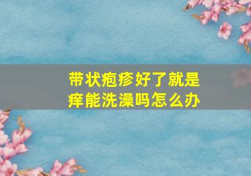 带状疱疹好了就是痒能洗澡吗怎么办