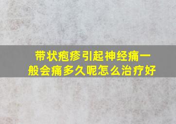 带状疱疹引起神经痛一般会痛多久呢怎么治疗好