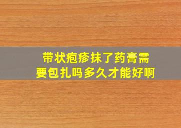 带状疱疹抹了药膏需要包扎吗多久才能好啊