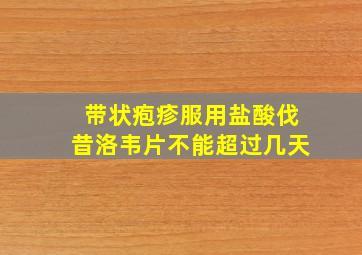 带状疱疹服用盐酸伐昔洛韦片不能超过几天