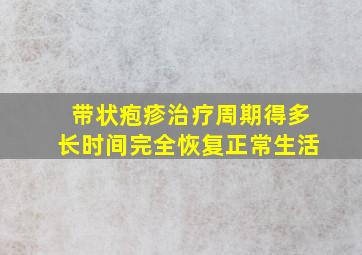 带状疱疹治疗周期得多长时间完全恢复正常生活