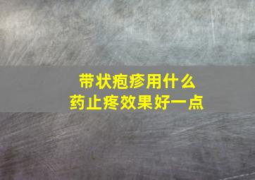 带状疱疹用什么药止疼效果好一点