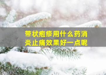 带状疱疹用什么药消炎止痛效果好一点呢