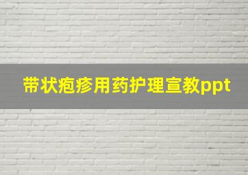 带状疱疹用药护理宣教ppt