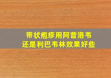 带状疱疹用阿昔洛韦还是利巴韦林效果好些