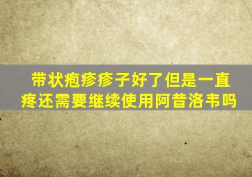 带状疱疹疹子好了但是一直疼还需要继续使用阿昔洛韦吗