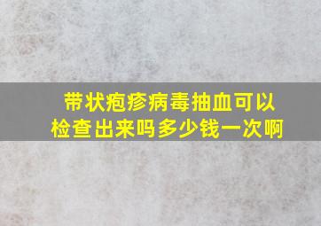 带状疱疹病毒抽血可以检查出来吗多少钱一次啊